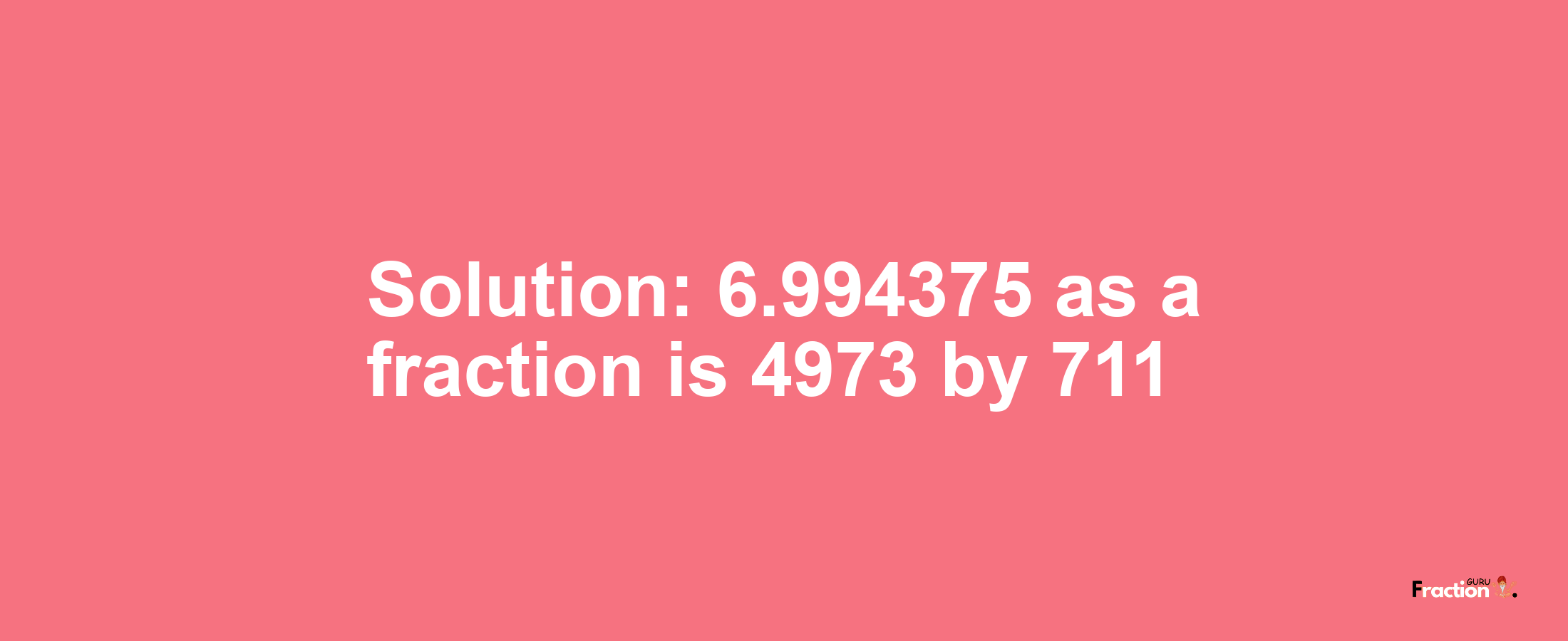 Solution:6.994375 as a fraction is 4973/711